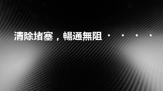 清除堵塞，暢通無阻！輕型清淤設備助你解決煩惱？